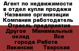 Агент по недвижимости в отдел купли-продажи › Название организации ­ Компания-работодатель › Отрасль предприятия ­ Другое › Минимальный оклад ­ 50 000 - Все города Работа » Вакансии   . Тверская обл.,Бежецк г.